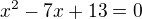 $x^2-7x+13=0$
