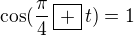 $\cos(\frac\pi4\,\boxed{+}\,t)=1$