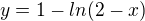 $y=1-ln(2-x)$