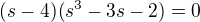 $(s-4)(s^3-3s-2) =0$