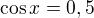 $\cos x = 0,5$