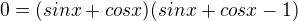 $0=(sinx+cosx)(sinx+cosx-1)$