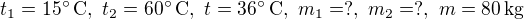 $t_1=15^\circ\,{\rm C},\ t_2=60^\circ\,{\rm C},\ t=36^\circ\,{\rm C},\ m_1=?,\ m_2=?,\ m=80\,{\rm kg}$