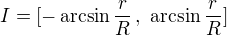 $I = [ -\arcsin \frac{r}{R}\,, \,\,\arcsin \frac{r}{R}]$