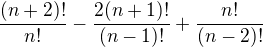 $\frac{(n+2)!}{n!} - \frac{2(n+1)!}{(n-1)!} + \frac{n!}{(n-2)!}$