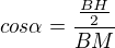 $cos\alpha =\frac{\frac{BH}{2}}{BM}$