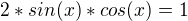 $2*sin(x)*cos(x) = 1$