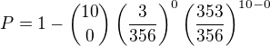 $P=1-\binom{10}{0}\left(\frac{3}{356}\right)^0\left(\frac{353}{356}\right)^{10-0}$