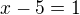 $x-5=1$