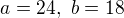 $a=24,\ b=18$