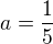 $a = \frac{1}{5}$