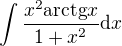 $\int \frac{x^2 \mathrm{arctg}x}{1+x^2}\d x$