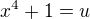 $x^{4}+1 = u$