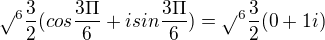 $\sqrt{}^{6}\frac{3}{2}( cos \frac{3\Pi }{6}+isin \frac{3\Pi }{6})=\sqrt{}^{6}\frac{3}{2}(0+1i)$