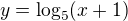 $y=\log_{5}(x+1)$