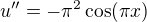 $u''=-\pi^2 \cos(\pi x)$