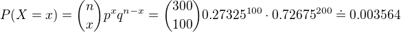 $P(X = x) = {n\choose x}p^xq^{n-x}={300\choose 100}0.27325^{100}\cdot 0.72675^{200}\doteq 0.003564$