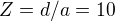 $Z = d/a = 10$