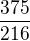 $\frac{375}{216}$
