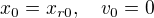 $x_0 = x_{r0}, \quad v_0 = 0$