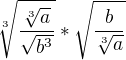 $\sqrt[3]{\frac{\sqrt[3]{a}}{\sqrt{b^3}}} * \sqrt{\frac{b}{\sqrt[3]a{}}}$