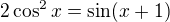 $2 \cos ^2 x = \sin (x+1)$