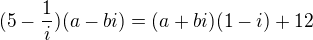 $(5-\frac{1}{i})(a-bi) = (a+bi)(1-i)+12 $
