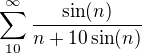 $\sum_{10}^{\infty}\frac{\sin(n)}{n+10\sin(n)}$