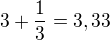 $3+\frac{1}{3}=3,33$