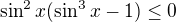 $\sin^2 x(\sin^3x-1)\leq 0$