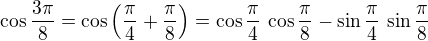 $\cos \frac{3\pi}{8}= \cos\left(\frac{\pi}{4} + \frac{\pi}{8}\right) = \cos \frac{\pi}{4}\,\cos\frac{\pi}{8} - \sin \frac{\pi}{4}\,\sin\frac{\pi}{8}$