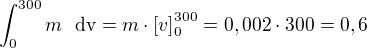 $\int_0^{300}m \text{� dv}=m \cdot \[v\]_0^{300}=0,002\cdot 300=0,6$