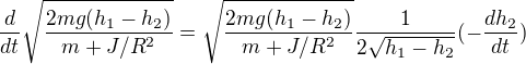 $\frac{d}{dt} \sqrt{\frac{2mg(h_1-h_2)}{m+J/R^2}}= \sqrt{\frac{2mg(h_1-h_2)}{m+J/R^2}} \frac{1}{2 \sqrt{h_1-h_2}} (-\frac{dh_2}{dt})$