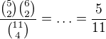 $\frac{{5\choose 2}{6\choose 2}}{{11\choose 4}}=\ldots =\frac{5}{11}$