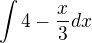$\int 4 - \frac{x} {3} dx$