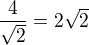 $\frac{4}{\sqrt{2}} = 2\sqrt{2}$