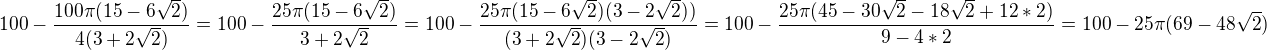 $100-\frac{100\pi(15-6\sqrt{2})}{4(3+2\sqrt{2})}=100-\frac{25\pi (15-6\sqrt{2})}{3+2\sqrt{2}}=100-\frac{25\pi (15-6\sqrt{2})(3-2\sqrt{2}))}{(3+2\sqrt{2})(3-2\sqrt{2})}=100-\frac{25\pi(45-30\sqrt{2}-18\sqrt{2}+12*2)}{9-4*2}=100-25\pi(69-48\sqrt{2})$