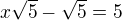 $x\sqrt{5}-\sqrt{5}=5$