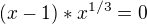 $(x-1)*x^{1/3}=0$
