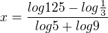 $x=\frac{log{125}-log{\frac13}}{log{5}+log{9}}$