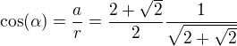 $\cos(\alpha)=\frac{a}{r}=\frac{2+\sqrt{2}}{2}\frac{1}{\sqrt{2+\sqrt{2}}}$