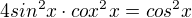 $4sin^{2}x \cdot cox^{2}x=cos^{2}x$