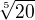 $\sqrt[5]{20}$