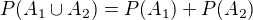 $P(A_1\cup A_2)=P(A_1)+P(A_2)$