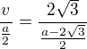 $\frac {v}{\frac a2}=\frac {2\sqrt3}{\frac {a-2\sqrt3}{2}} $
