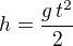 $h=\frac{g\,t^2}{2}$