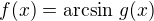 $f(x) = \arcsin \,g(x)$