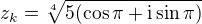 $z_k=\sqrt[4]{5(\cos \pi +\text{i}\sin \pi )}$