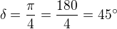 $\delta=\frac{\pi}{4}=\frac{180}{4}=45^\circ$