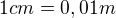 $1cm=0,01m$